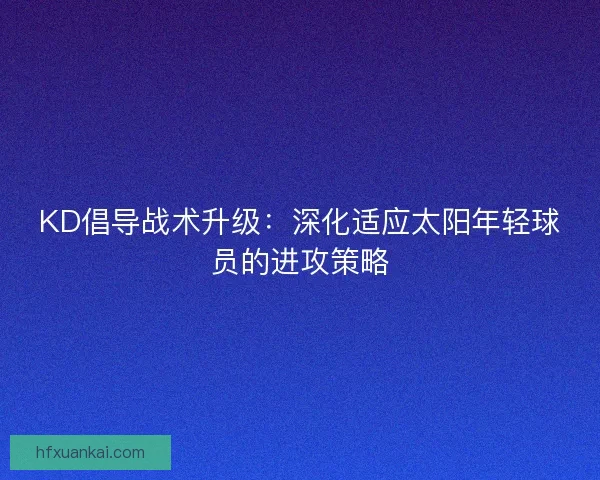 KD倡导战术升级：深化适应太阳年轻球员的进攻策略