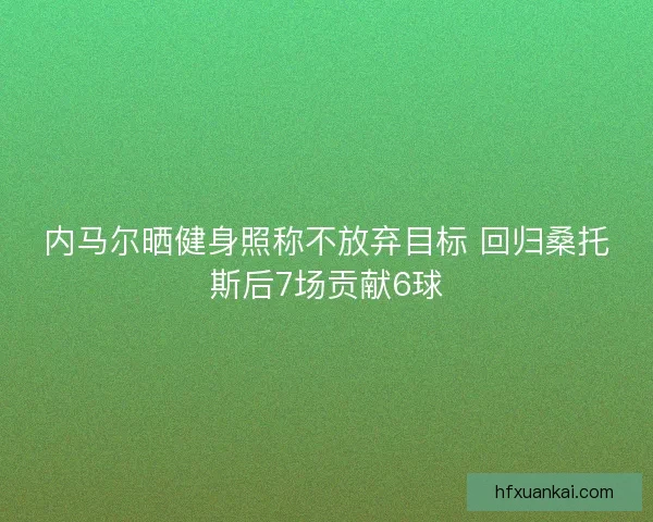 内马尔晒健身照称不放弃目标 回归桑托斯后7场贡献6球