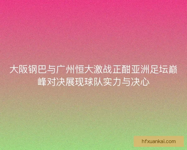 大阪钢巴与广州恒大激战正酣亚洲足坛巅峰对决展现球队实力与决心