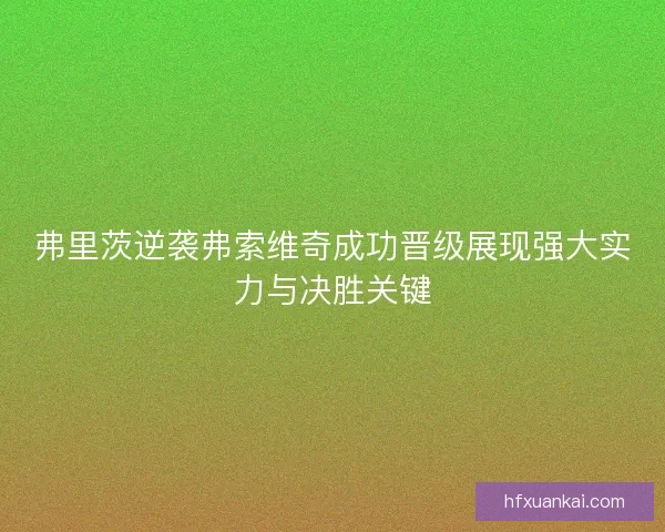弗里茨逆袭弗索维奇成功晋级展现强大实力与决胜关键