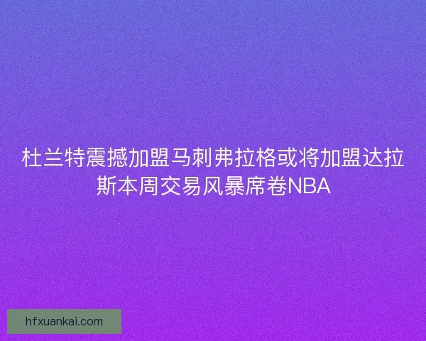 杜兰特震撼加盟马刺弗拉格或将加盟达拉斯本周交易风暴席卷NBA