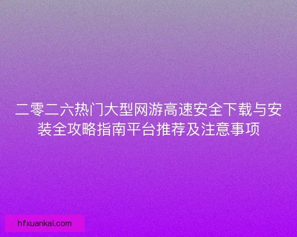 二零二六热门大型网游高速安全下载与安装全攻略指南平台推荐及注意事项