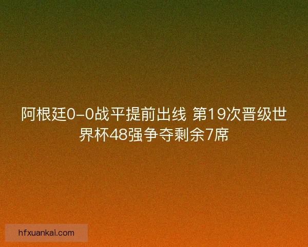 阿根廷0-0战平提前出线 第19次晋级世界杯48强争夺剩余7席