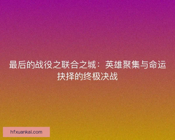 最后的战役之联合之城：英雄聚集与命运抉择的终极决战