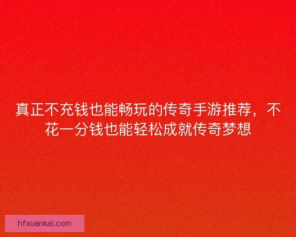 真正不充钱也能畅玩的传奇手游推荐，不花一分钱也能轻松成就传奇梦想