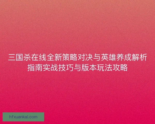 三国杀在线全新策略对决与英雄养成解析指南实战技巧与版本玩法攻略