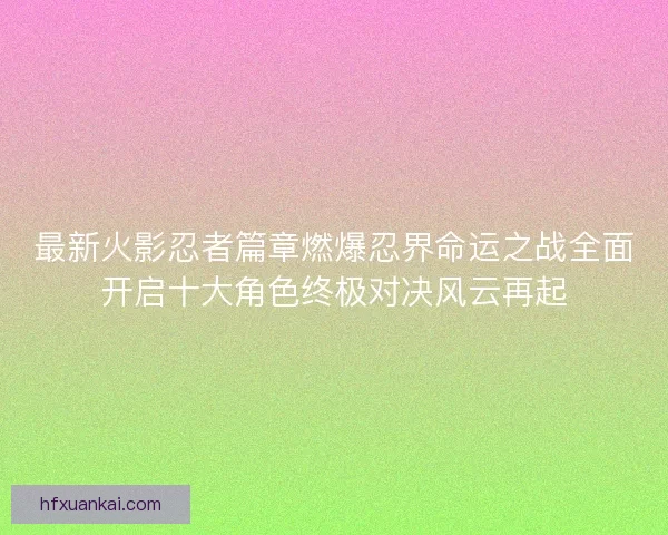 最新火影忍者篇章燃爆忍界命运之战全面开启十大角色终极对决风云再起