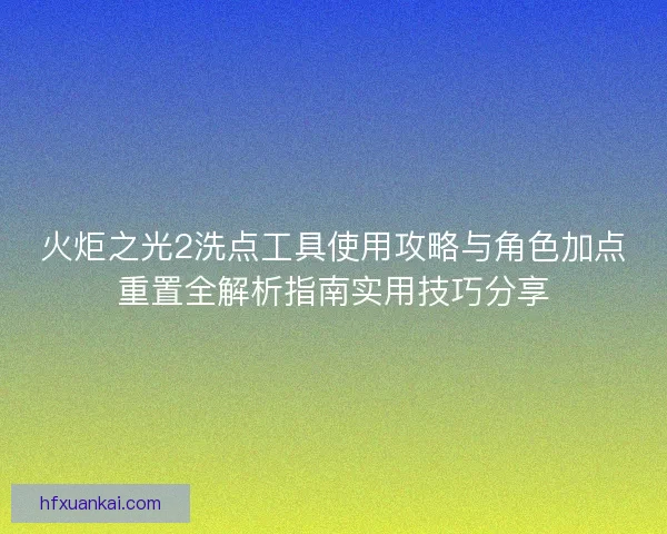 火炬之光2洗点工具使用攻略与角色加点重置全解析指南实用技巧分享