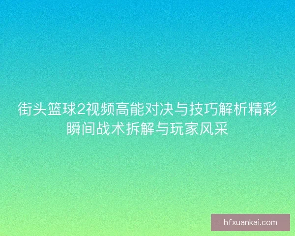 街头篮球2视频高能对决与技巧解析精彩瞬间战术拆解与玩家风采