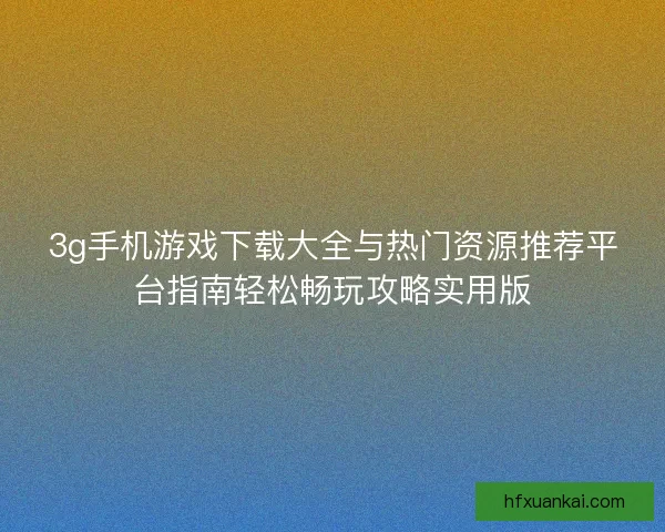 3g手机游戏下载大全与热门资源推荐平台指南轻松畅玩攻略实用版