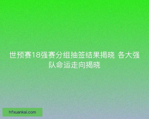 世预赛18强赛分组抽签结果揭晓 各大强队命运走向揭晓