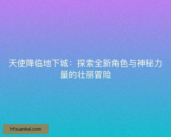 天使降临地下城：探索全新角色与神秘力量的壮丽冒险