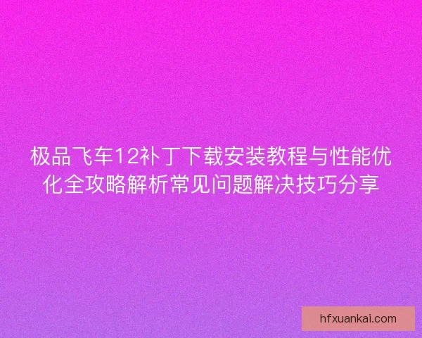 极品飞车12补丁下载安装教程与性能优化全攻略解析常见问题解决技巧分享