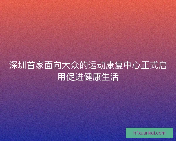 深圳首家面向大众的运动康复中心正式启用促进健康生活
