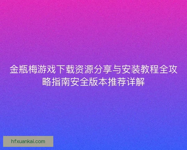 金瓶梅游戏下载资源分享与安装教程全攻略指南安全版本推荐详解