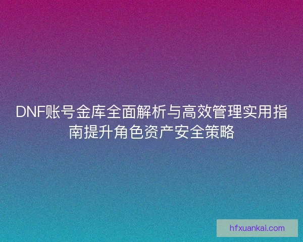 DNF账号金库全面解析与高效管理实用指南提升角色资产安全策略