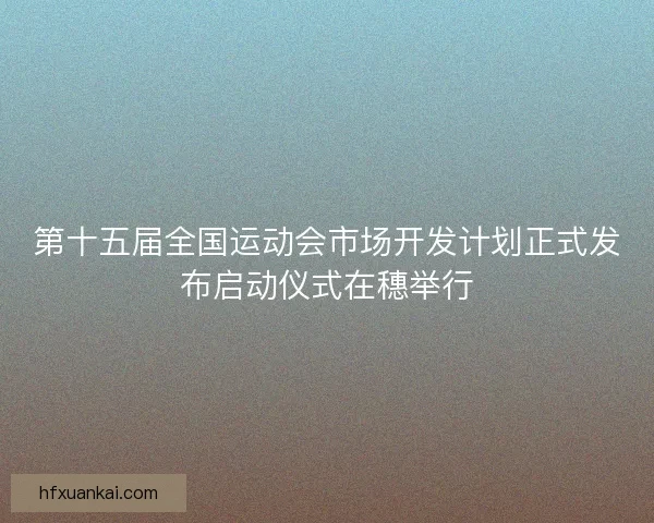 第十五届全国运动会市场开发计划正式发布启动仪式在穗举行
