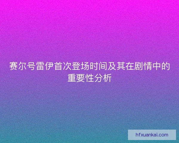 赛尔号雷伊首次登场时间及其在剧情中的重要性分析