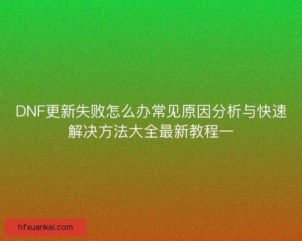 DNF更新失败怎么办常见原因分析与快速解决方法大全最新教程一