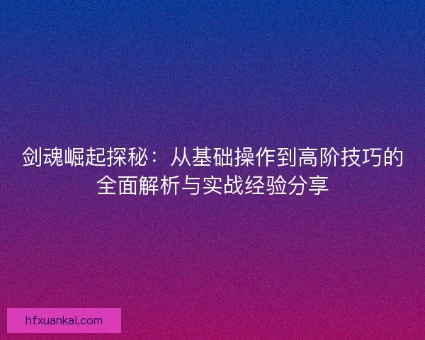 剑魂崛起探秘：从基础操作到高阶技巧的全面解析与实战经验分享