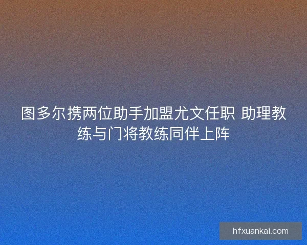 图多尔携两位助手加盟尤文任职 助理教练与门将教练同伴上阵
