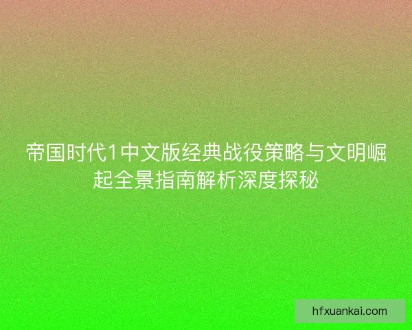 帝国时代1中文版经典战役策略与文明崛起全景指南解析深度探秘