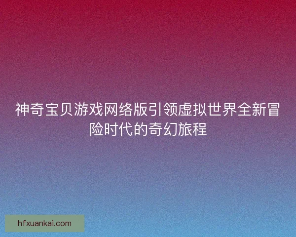 神奇宝贝游戏网络版引领虚拟世界全新冒险时代的奇幻旅程