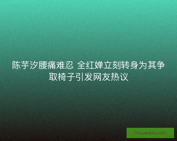 陈芋汐腰痛难忍 全红婵立刻转身为其争取椅子引发网友热议