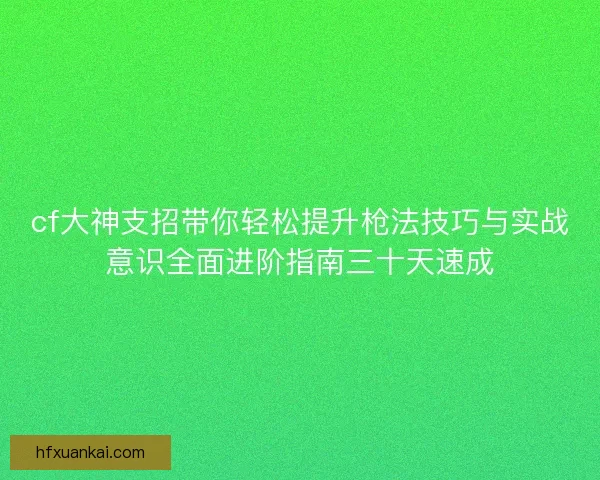 cf大神支招带你轻松提升枪法技巧与实战意识全面进阶指南三十天速成
