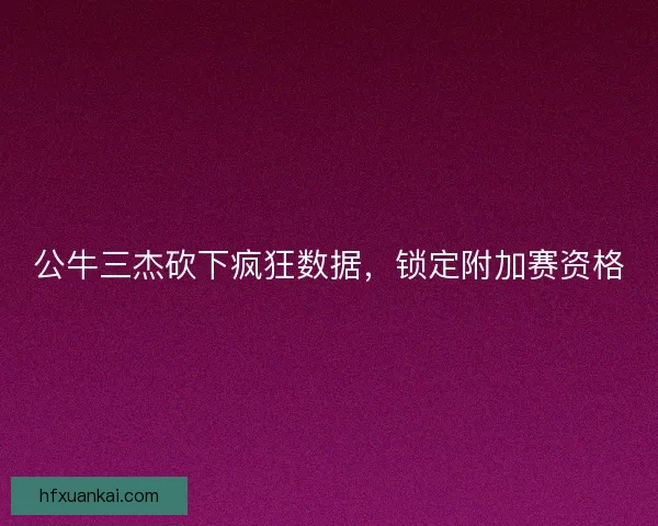 公牛三杰砍下疯狂数据，锁定附加赛资格