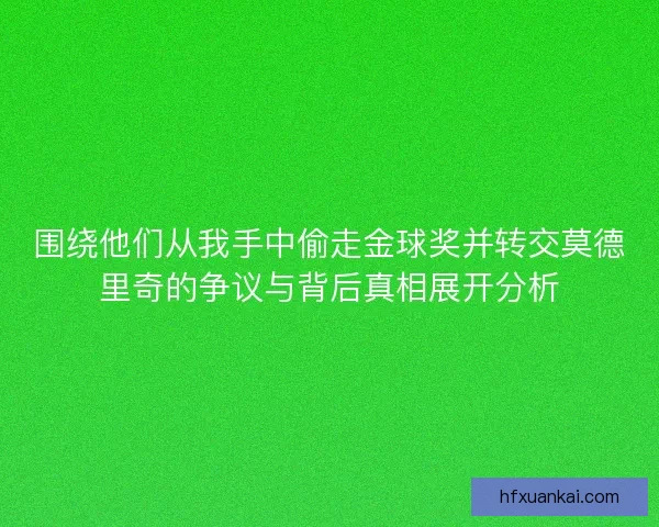 围绕他们从我手中偷走金球奖并转交莫德里奇的争议与背后真相展开分析