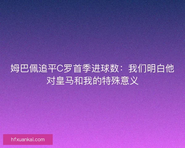 姆巴佩追平C罗首季进球数：我们明白他对皇马和我的特殊意义