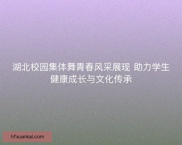 湖北校园集体舞青春风采展现 助力学生健康成长与文化传承