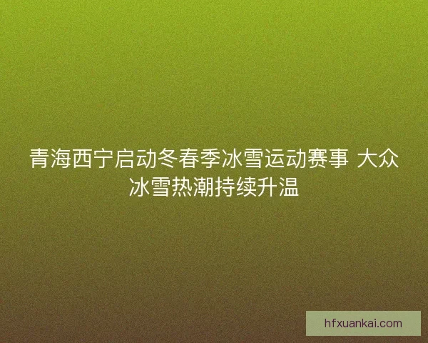 青海西宁启动冬春季冰雪运动赛事 大众冰雪热潮持续升温
