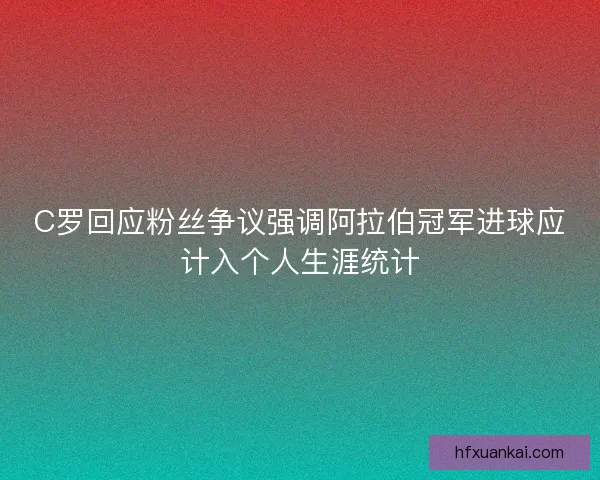 C罗回应粉丝争议强调阿拉伯冠军进球应计入个人生涯统计