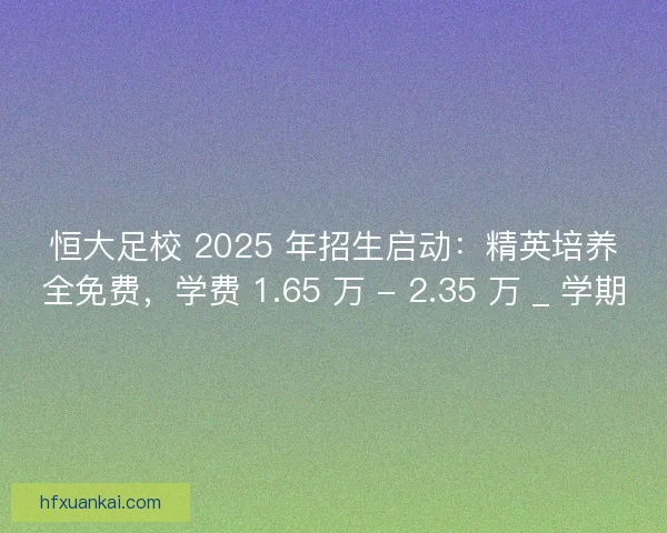 恒大足校 2025 年招生启动：精英培养全免费，学费 1.65 万 - 2.35 万 _ 学期