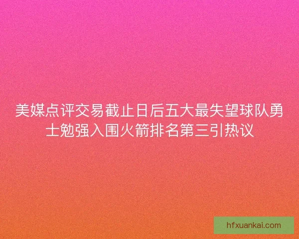 美媒点评交易截止日后五大最失望球队勇士勉强入围火箭排名第三引热议