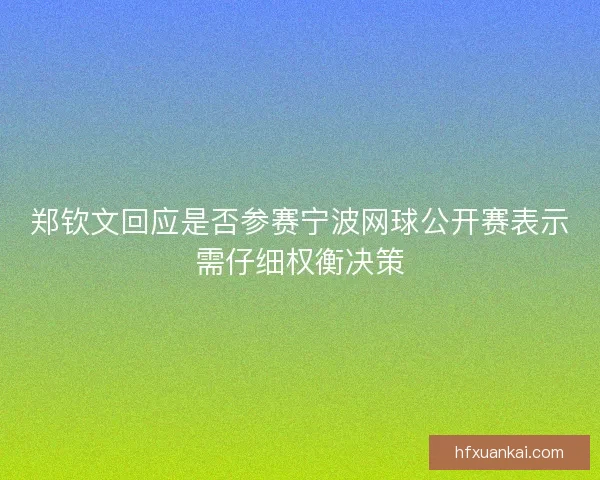郑钦文回应是否参赛宁波网球公开赛表示需仔细权衡决策
