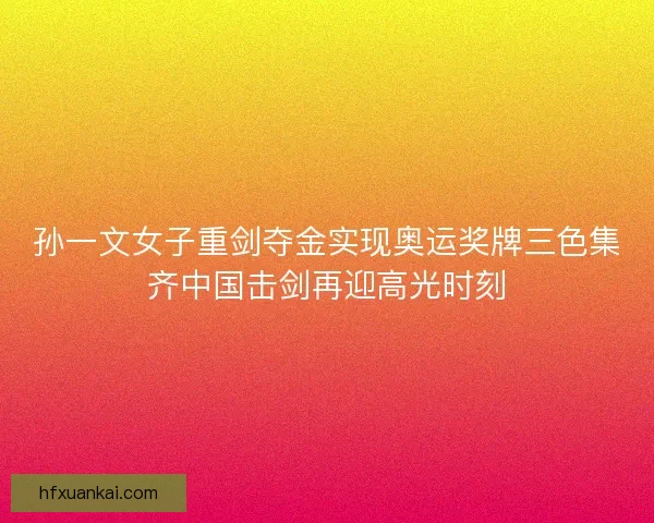 孙一文女子重剑夺金实现奥运奖牌三色集齐中国击剑再迎高光时刻