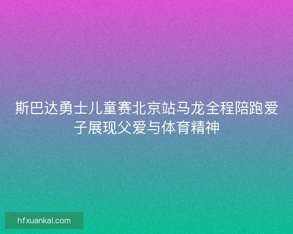 斯巴达勇士儿童赛北京站马龙全程陪跑爱子展现父爱与体育精神