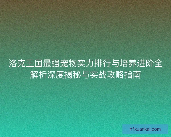 洛克王国最强宠物实力排行与培养进阶全解析深度揭秘与实战攻略指南