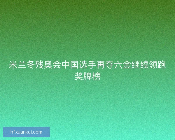 米兰冬残奥会中国选手再夺六金继续领跑奖牌榜