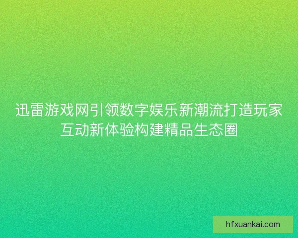 迅雷游戏网引领数字娱乐新潮流打造玩家互动新体验构建精品生态圈