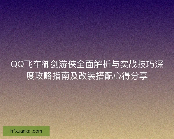 QQ飞车御剑游侠全面解析与实战技巧深度攻略指南及改装搭配心得分享