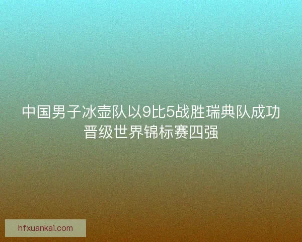 中国男子冰壶队以9比5战胜瑞典队成功晋级世界锦标赛四强