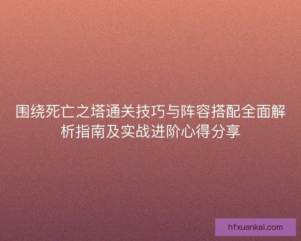 围绕死亡之塔通关技巧与阵容搭配全面解析指南及实战进阶心得分享
