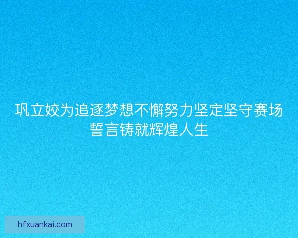 巩立姣为追逐梦想不懈努力坚定坚守赛场誓言铸就辉煌人生