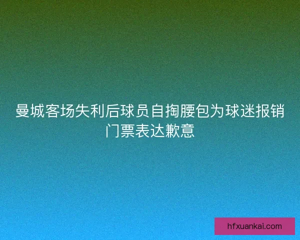 曼城客场失利后球员自掏腰包为球迷报销门票表达歉意