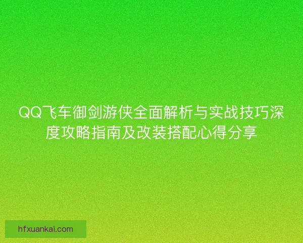 QQ飞车御剑游侠全面解析与实战技巧深度攻略指南及改装搭配心得分享