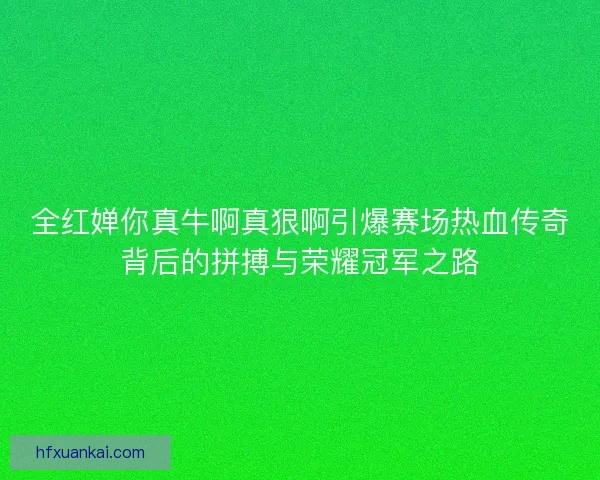 全红婵你真牛啊真狠啊引爆赛场热血传奇背后的拼搏与荣耀冠军之路